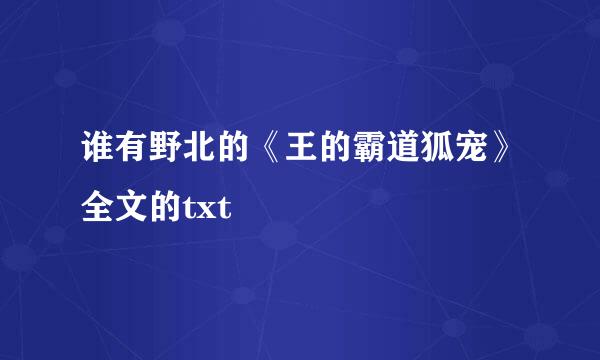 谁有野北的《王的霸道狐宠》全文的txt