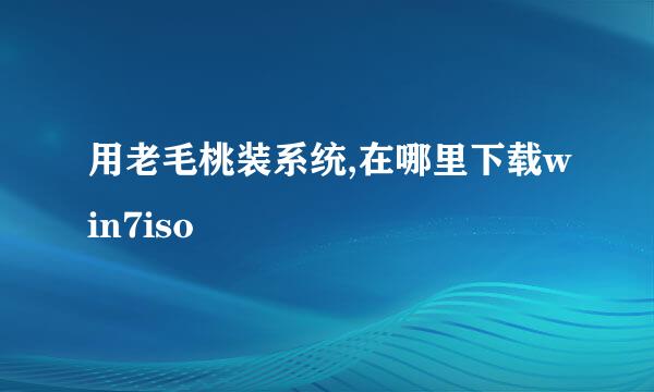 用老毛桃装系统,在哪里下载win7iso