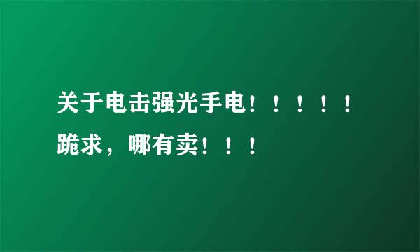 关于电击强光手电！！！！！跪求，哪有卖！！！