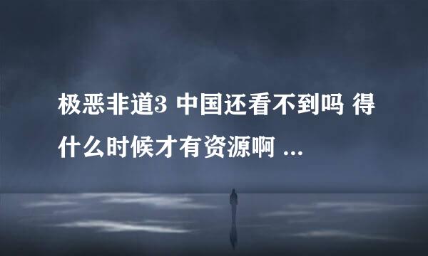 极恶非道3 中国还看不到吗 得什么时候才有资源啊 日本十月就上映了