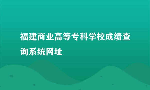 福建商业高等专科学校成绩查询系统网址