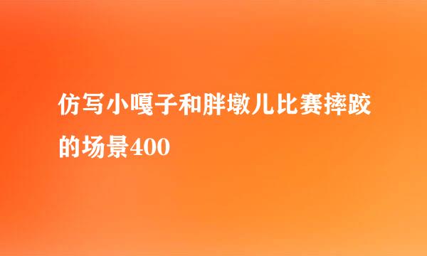 仿写小嘎子和胖墩儿比赛摔跤的场景400