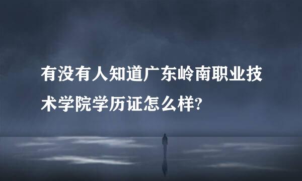 有没有人知道广东岭南职业技术学院学历证怎么样?