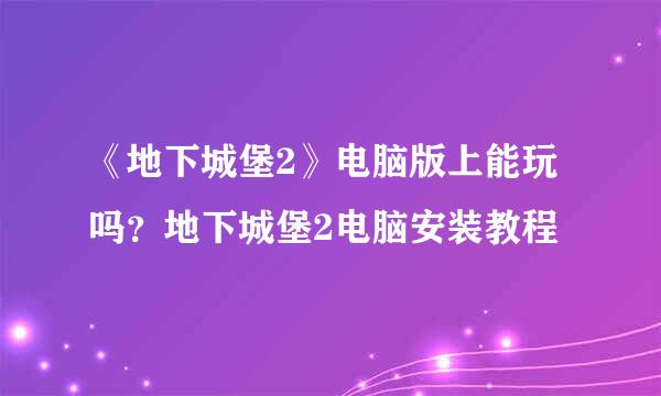 《地下城堡2》电脑版上能玩吗？地下城堡2电脑安装教程