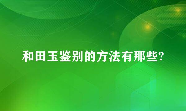 和田玉鉴别的方法有那些?