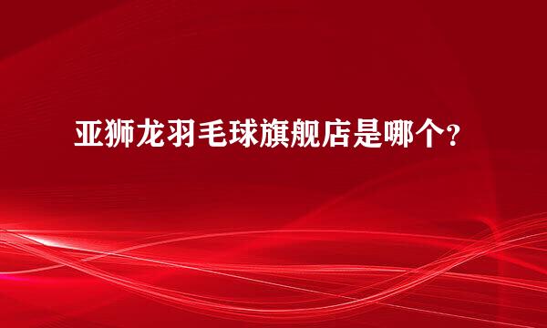 亚狮龙羽毛球旗舰店是哪个？