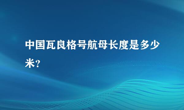 中国瓦良格号航母长度是多少米？