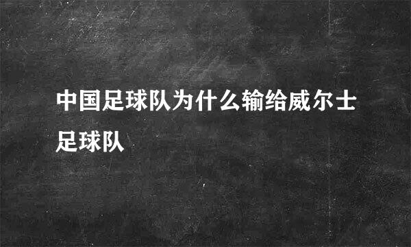 中国足球队为什么输给威尔士足球队