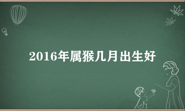 2016年属猴几月出生好