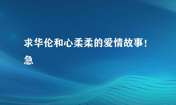 求华伦和心柔柔的爱情故事！急