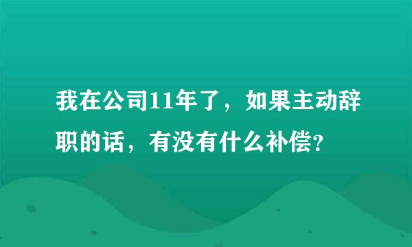 我在公司11年了，如果主动辞职的话，有没有什么补偿？