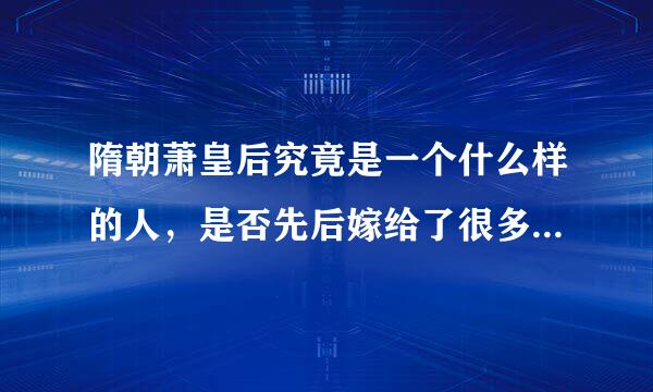 隋朝萧皇后究竟是一个什么样的人，是否先后嫁给了很多人？她和独孤皇后是怎样的关系？