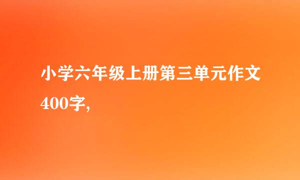 小学六年级上册第三单元作文400字,