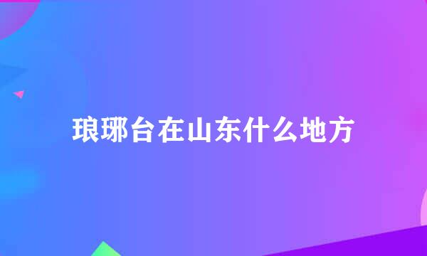 琅琊台在山东什么地方