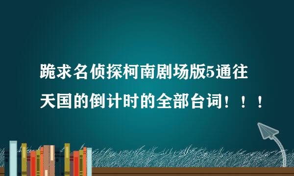 跪求名侦探柯南剧场版5通往天国的倒计时的全部台词！！！