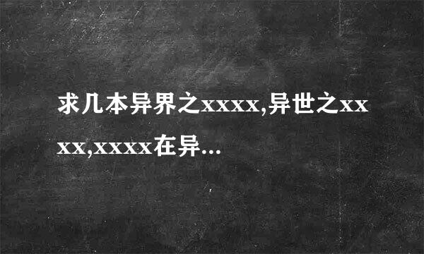 求几本异界之xxxx,异世之xxxx,xxxx在异界之类的异界小说，要全，最好压缩包，有的发我邮箱