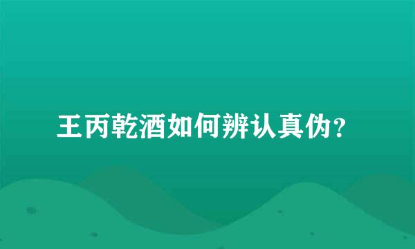 王丙乾酒如何辨认真伪？