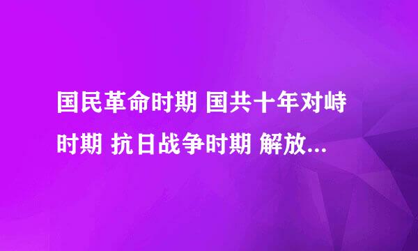 国民革命时期 国共十年对峙时期 抗日战争时期 解放战争时期 四个时期各自的时间