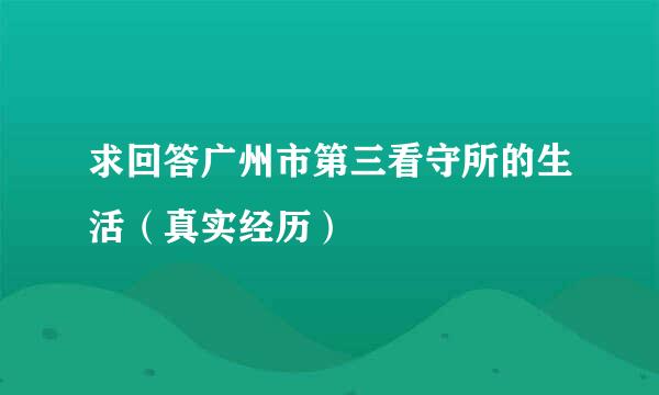 求回答广州市第三看守所的生活（真实经历）