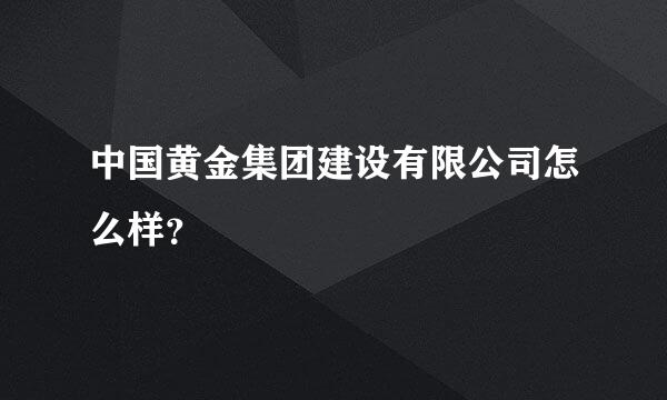 中国黄金集团建设有限公司怎么样？