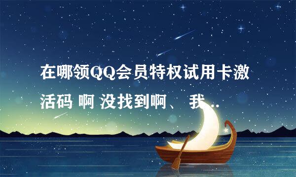 在哪领QQ会员特权试用卡激活码 啊 没找到啊、 我 QQ 490086963