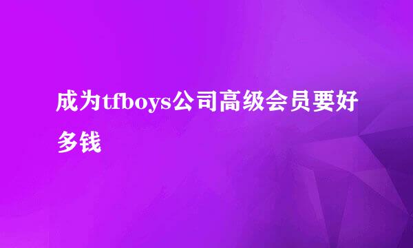 成为tfboys公司高级会员要好多钱