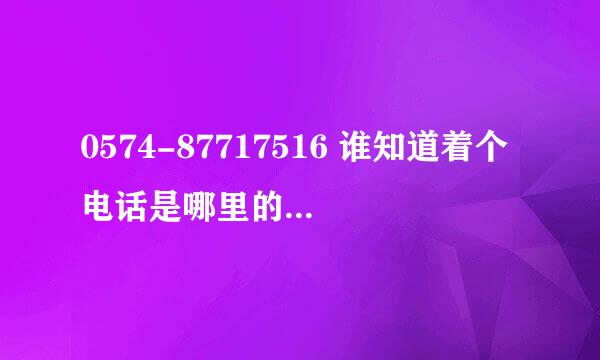 0574-87717516 谁知道着个电话是哪里的?能不能具体到公司名称