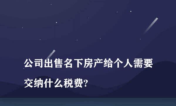 
公司出售名下房产给个人需要交纳什么税费?
