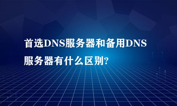 首选DNS服务器和备用DNS服务器有什么区别?