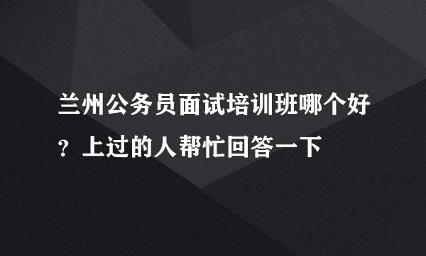 兰州公务员面试培训班哪个好？上过的人帮忙回答一下