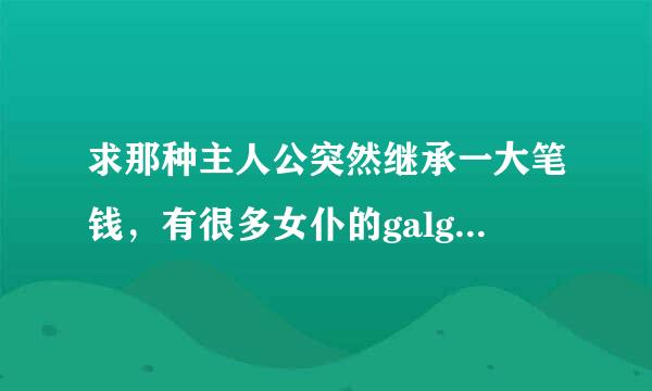 求那种主人公突然继承一大笔钱，有很多女仆的galgame，最好是拔作类型还有汉化