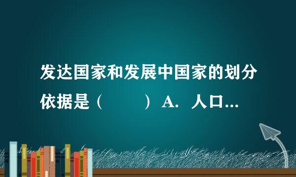 发达国家和发展中国家的划分依据是（　　） A．人口多少 B．面积大小 C．资源丰富程度 D．经济发展水