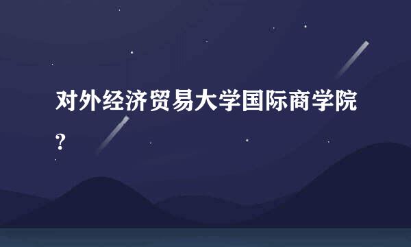 对外经济贸易大学国际商学院?