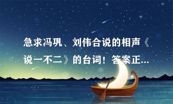 急求冯巩、刘伟合说的相声《说一不二》的台词！答案正确加50分！