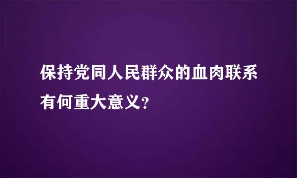 保持党同人民群众的血肉联系有何重大意义？