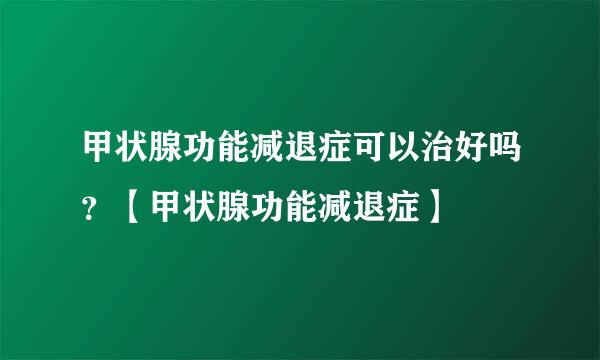 甲状腺功能减退症可以治好吗？【甲状腺功能减退症】