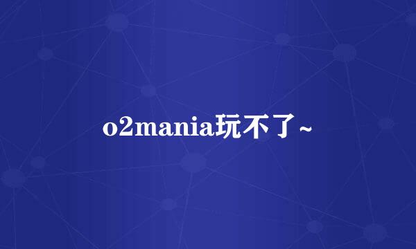 o2mania玩不了~