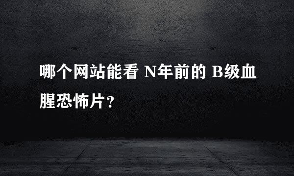 哪个网站能看 N年前的 B级血腥恐怖片？