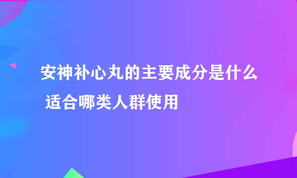 安神补心丸的主要成分是什么 适合哪类人群使用