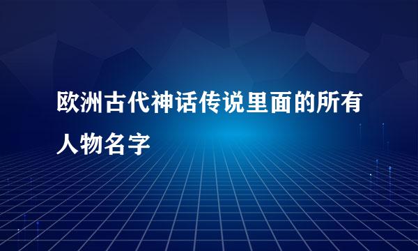 欧洲古代神话传说里面的所有人物名字