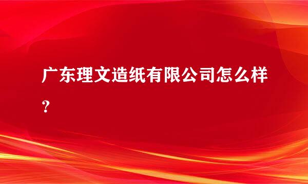 广东理文造纸有限公司怎么样？