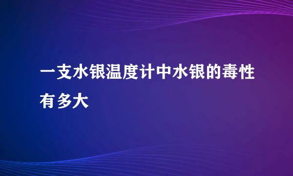 一支水银温度计中水银的毒性有多大