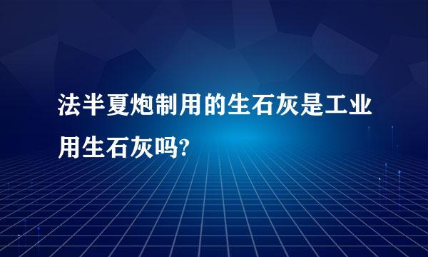 法半夏炮制用的生石灰是工业用生石灰吗?