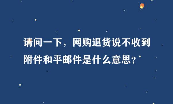 请问一下，网购退货说不收到附件和平邮件是什么意思？