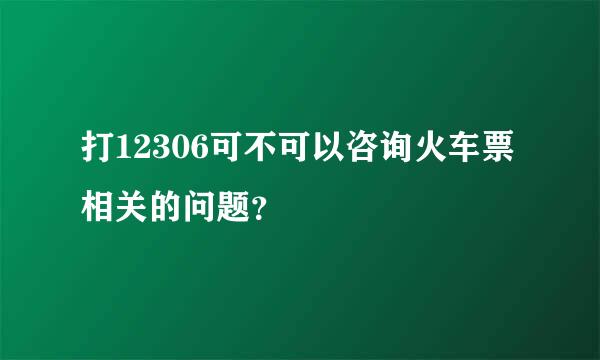 打12306可不可以咨询火车票相关的问题？