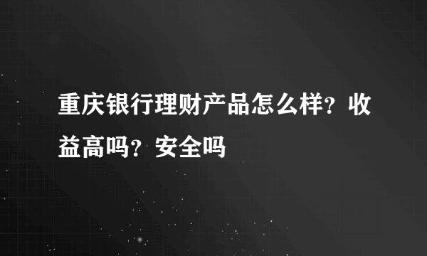 重庆银行理财产品怎么样？收益高吗？安全吗