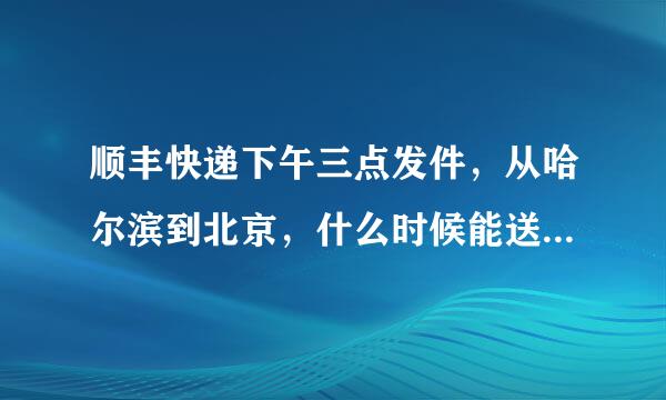 顺丰快递下午三点发件，从哈尔滨到北京，什么时候能送到顾客手里，谢谢有经验的分享下了