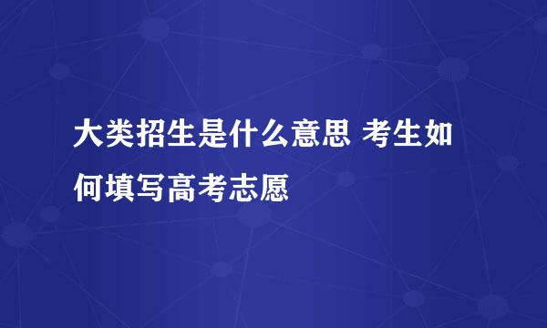 大类招生是什么意思 考生如何填写高考志愿