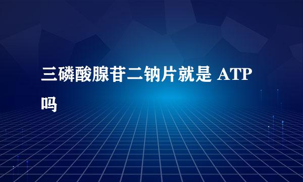 三磷酸腺苷二钠片就是 ATP 吗