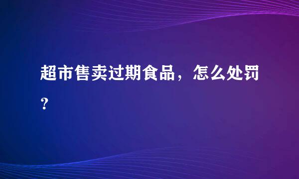 超市售卖过期食品，怎么处罚？